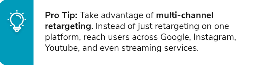 Pro Tip: Take advantage of multi-channel retargeting. Instead of just retargeting on one platform, reach users across Google, Instagram, Youtube, and even streaming services.