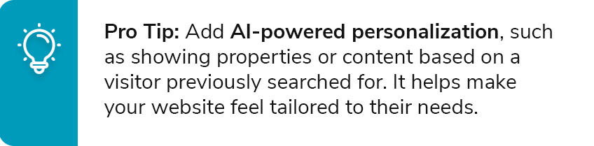 Pro Tip: Add AI-powered personalization, such as showing properties or content based on a visitor previously searched for. It helps make your website feel tailored to their needs.